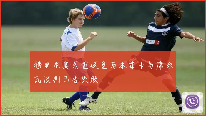穆里尼奥或重返皇马本菲卡与席尔瓦谈判已告失败