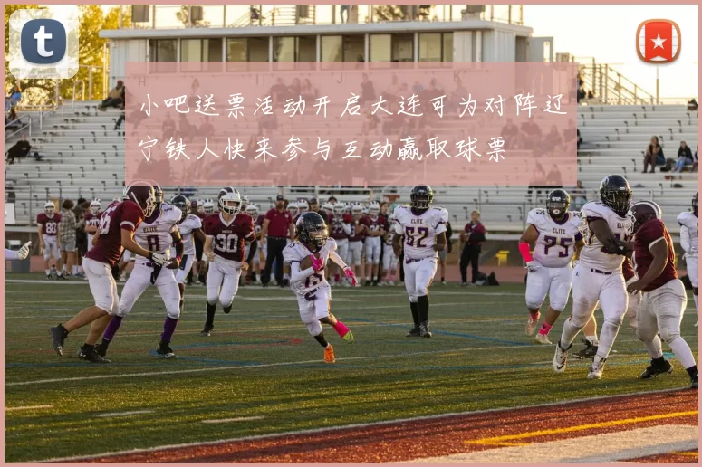 小吧送票活动开启大连可为对阵辽宁铁人快来参与互动赢取球票