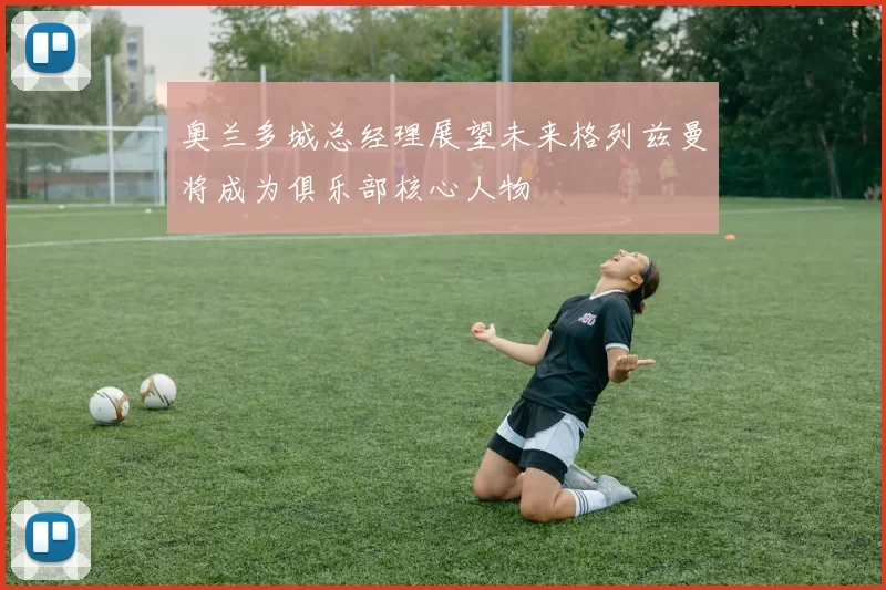 奥兰多城总经理展望未来格列兹曼将成为俱乐部核心人物