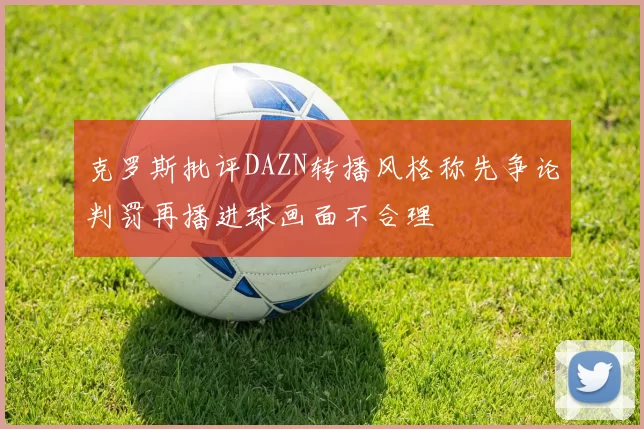 克罗斯批评DAZN转播风格称先争论判罚再播进球画面不合理