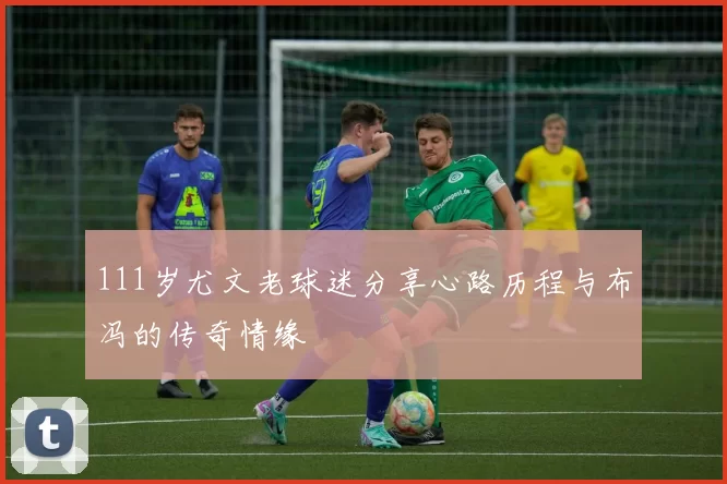 111岁尤文老球迷分享心路历程与布冯的传奇情缘