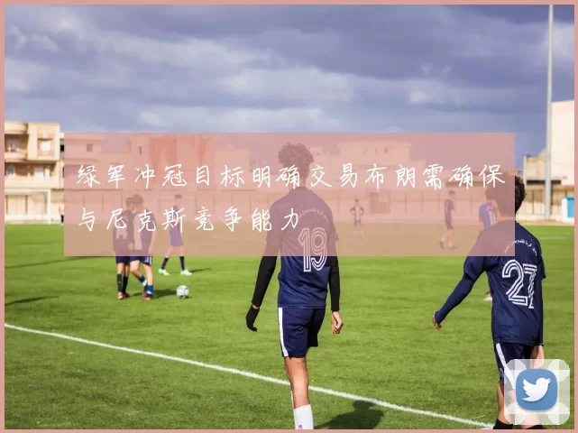 绿军冲冠目标明确交易布朗需确保与尼克斯竞争能力