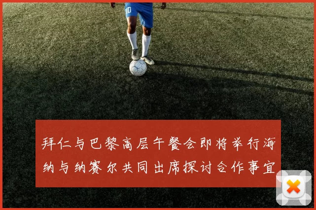 拜仁与巴黎高层午餐会即将举行海纳与纳赛尔共同出席探讨合作事宜