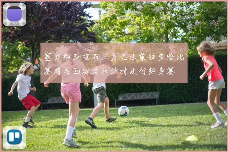 塞尔维亚宣布三月无法前往多哈比赛将与西班牙和沙特进行热身赛