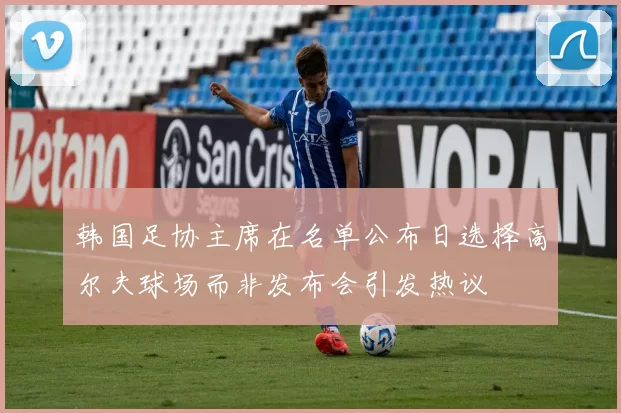 韩国足协主席在名单公布日选择高尔夫球场而非发布会引发热议