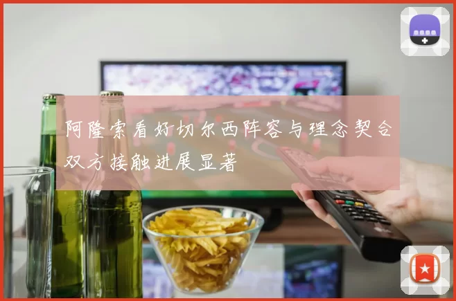阿隆索看好切尔西阵容与理念契合双方接触进展显著