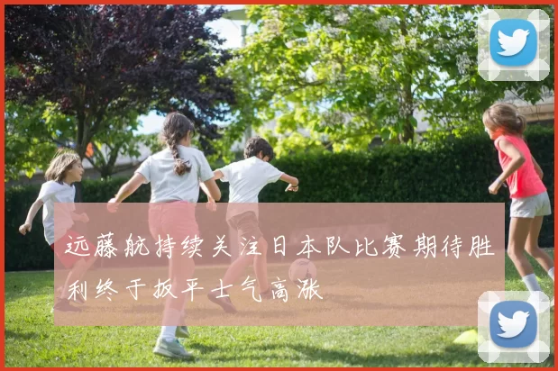 远藤航持续关注日本队比赛期待胜利终于扳平士气高涨