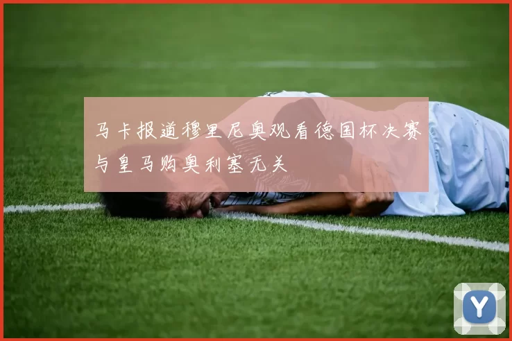 马卡报道穆里尼奥观看德国杯决赛与皇马购奥利塞无关