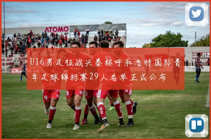U16男足征战兴泰杯呼和浩特国际青年足球锦标赛29人名单正式公布
