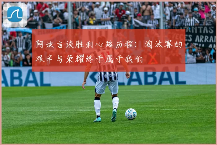 阿坎吉谈胜利心路历程：淘汰赛的艰辛与荣耀终于属于我们