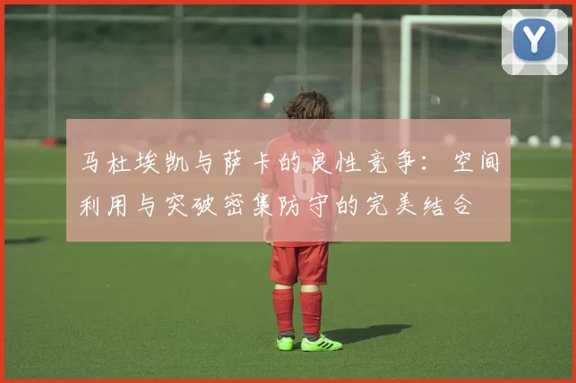 马杜埃凯与萨卡的良性竞争：空间利用与突破密集防守的完美结合
