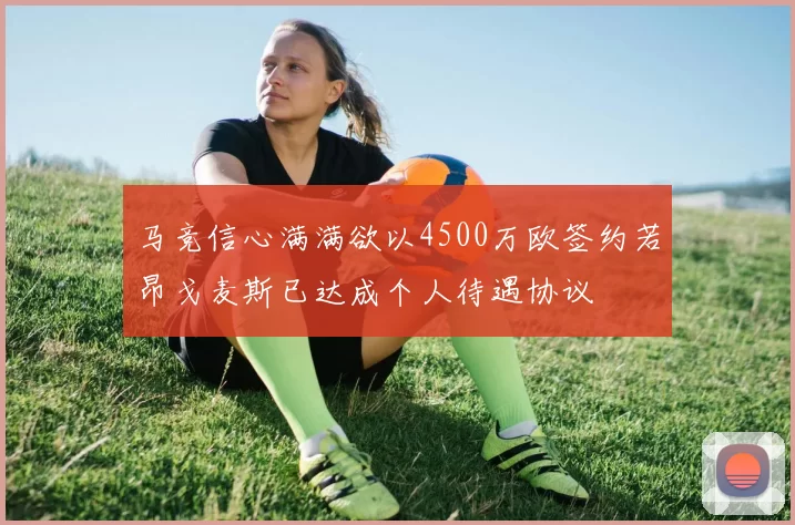 马竞信心满满欲以4500万欧签约若昂戈麦斯已达成个人待遇协议